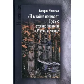 Мильдон В. И. «И в тайне почивает Русь». Русские писатели о России и Европе. Мильдон В.И.