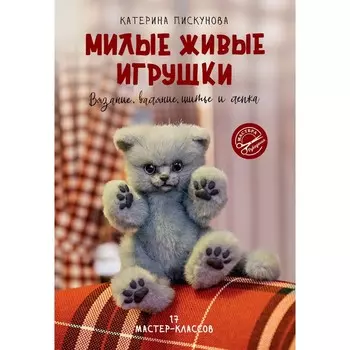 Милые живые игрушки. Вязание, валяние, шитьё и лепка. Пискунова Е.Э.