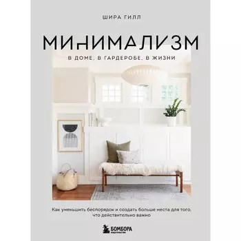 Минимализм в доме, в гардеробе, в жизни. Как уменьшить беспорядок и создать больше места для того, что действительно важно. Гилл Ш.