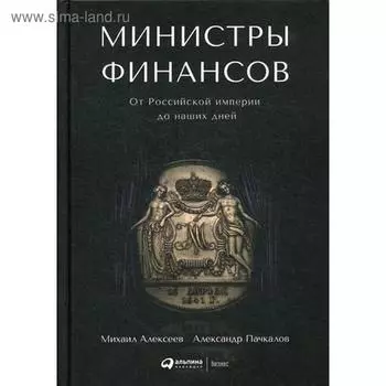 Министры финансов : От Российской империи до наших дней. 2-е издание. Пачкалов А., Алексеев М.