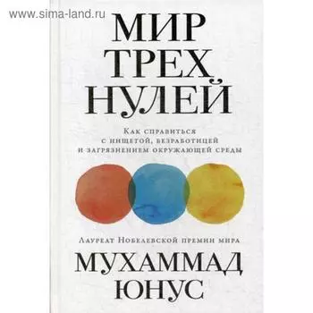 Мир трех нулей: Как справиться с нищетой, безработицей и загрязнением окружающей среды. Юнус М.