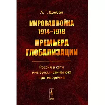 Мировая война 1914-1918: Премьера глобализации. Россия в сети империалистических противоречий. Дробан А.Т.