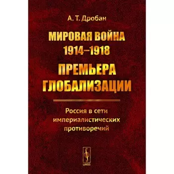 Мировая война 1914-1918: Премьера глобализации. Россия в сети империалистических противоречий. Дробан А.Т.