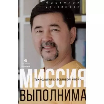 Миссия выполнима. Технология счастливой жизни. Сейсембай М.