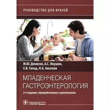 Младенческая гастроэнтерология. Руководство для врачей. 2-е издание, переработанное и дополненное. Денисов М.Ю., Якушин А.С., Гильд Е.В.