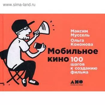 Мобильное кино: 100 шагов к созданию фильма. Кононова О., Муссель М.