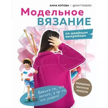 Модельное вязание по швейным выкройкам. Инновационное практическое руководство. Котова А.И.