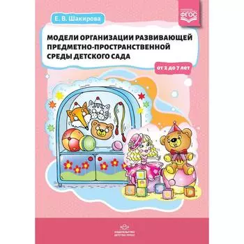 Модели организации развивающей предметно-пространственной среды детского сада от 2 до 7 лет. Шакирова Е.