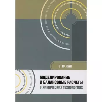 Моделирование и балансовые расчеты в химических технологиях: Учебное пособие. Ван Е.Ю.