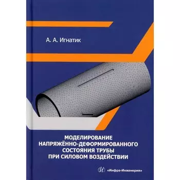 Моделирование напряжённо-деформированного состояния трубы при силовом воздействии. Монография. Игнатик А.А.