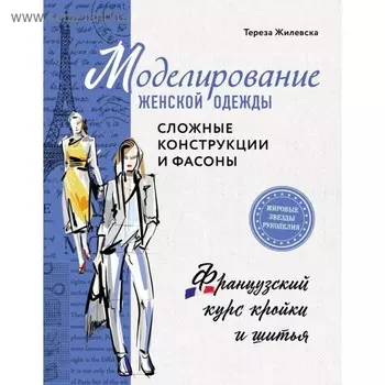 Моделирование женской одежды: сложные конструкции и фасоны. Французский курс кройки и шитья. Жилевска Т.