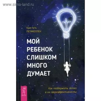 Мой ребенок слишком много думает. Как поддержать детей в их сверхэффективности. Петиколлен К.