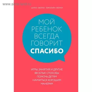 Мой ребенок всегда говорит "спасибо".Игры,занятия и другие веселые способы научиться хорошим манерам