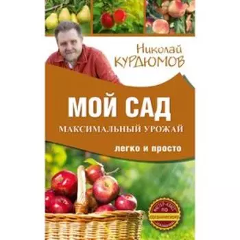 Мой сад. Максимальный урожай легко и просто. Курдюмов Н. И.