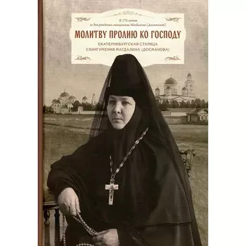 Молитву пролию ко Господу. Екатеринбургская старица схиигумения Магдалина (Досманова)