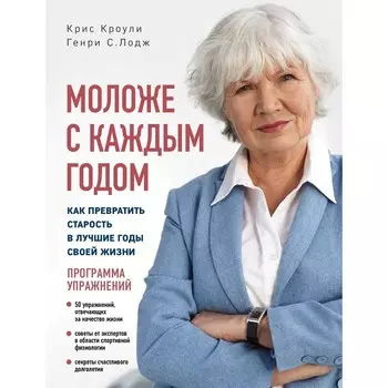 Моложе с каждым годом: как превратить старость в лучшие годы своей жизни. Кроули К., Лодж Г.