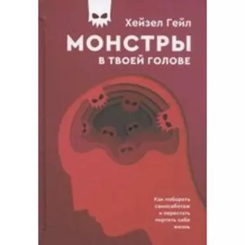Монстры в твоей голове. Как побороть самосаботаж и перестать портить себе жизнь. Гейл Х.