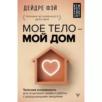 Моё тело – мой дом. Телесная осознанность для исцеления травм и работы с разрушающими эмоциями. Фэй Д.