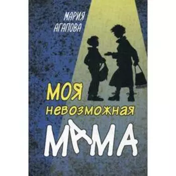 Моя невозможная мама. Агапова М. В.