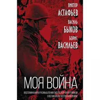«Моя война». Воспоминания и размышления писателей-фронтовиков о Великой Отечественной войне. Астафьев В.П., Быков В.В., Васильев Б.Л.