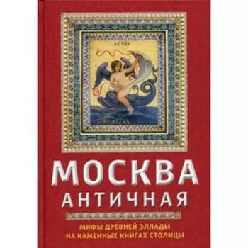 Москва античная. Мифы Древней Эллады на каменных книгах столицы. Сергиевская И.Г.