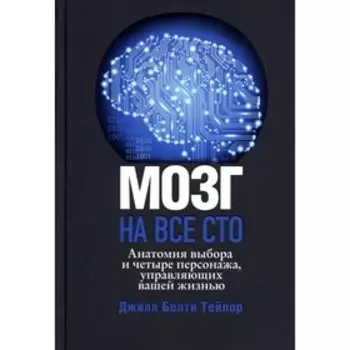 Мозг на все сто. Анатомия выбора и четыре персонажа, управляющие вашей жизнью. Тейлор Дж.Б.