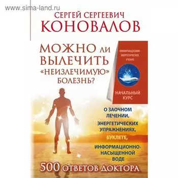 Можно ли вылечить «неизлечимую» болезнь? О заочном лечении, энергетических упражнениях, буклете, информационно насыщенной воде. Коновалов С. С.