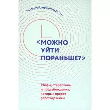 «Можно уйти пораньше?». Мифы, стереотипы и предубеждения, которые вредят работодателям. Фернхем А., Макрей Я.