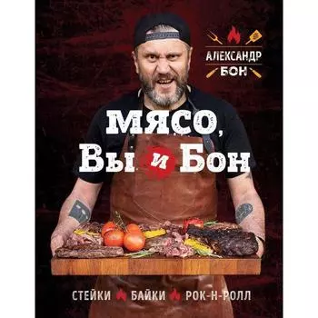 Мясо, вы и Бон. Стейки, байки, рок-н-ролл . Александр Бон