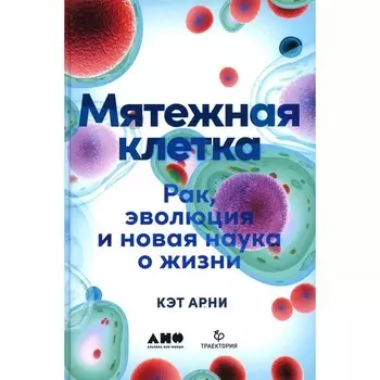Мятежная клетка. Рак, эволюция и новая наука о жизни. Арни К.