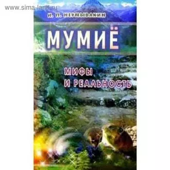 Мумие. Мифы и реальность. Неумывакин И.