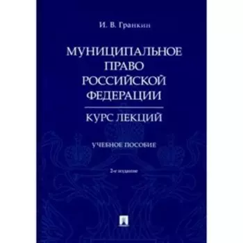 Муниципальное право Российской Федерации. Курс лекций. Гранкин И.