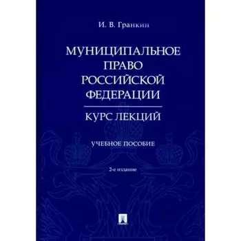 Муниципальное право Российской Федерации. Курс лекций. Гранкин И.