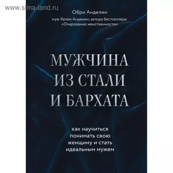 Мужчина из стали и бархата. Как научиться понимать свою женщину и стать идеальным мужем