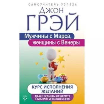 Мужчины с Марса, женщины с Венеры. Курс исполнения желаний. Даже если вы не верите в магию и волшебство. Грей Д.