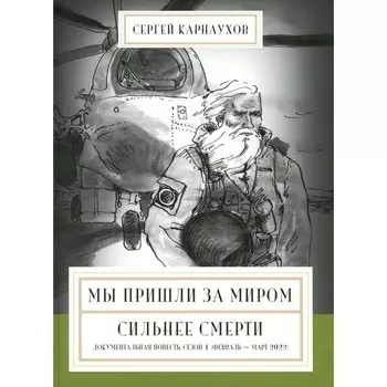 Мы пришли за миром. Сильнее смерти. Документальная повесть. Первый сезон (февраль — март 2022 года). Карнаухов С.