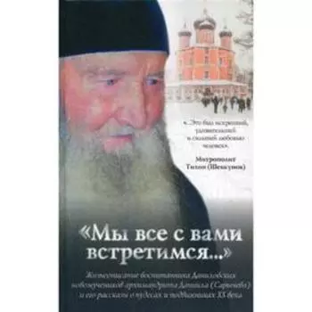Мы все с вами встретимся…: Жизнеописание воспитанника Даниловских новомученников архимандрита Данила (Сарычева) и его рассказы о чудесах и подвижниках
