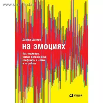 На эмоциях. Как улаживать самые болезненные конфликты в семье и на работе. Шапиро Д.