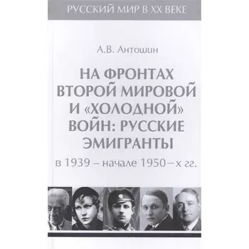 На фронтах Второй мировой и «холодной» войн: Русские эмигранты в 1939-начале 1950 гг. Антошин А.
