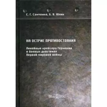 На острие противостояния. Линейные крейсера Германии в боевых действиях Первой мировой войны. Самченко С.Г., Юлин Б.В