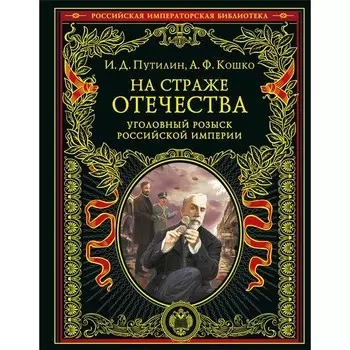 На страже Отечества. Уголовный розыск Российской империи, переиздание. Путилин И.Д., Кошко А.Ф.
