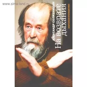 На возврате дыхания: Избранная публицистика. Солженицын А.