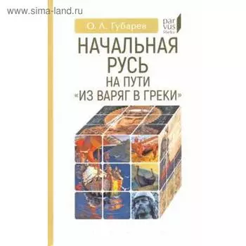 Начальная Русь: на пути из варяг в греки. Губарев О.