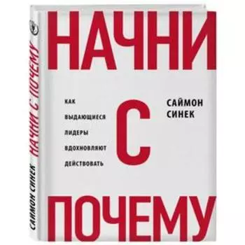 Начни с «Почему?». Как выдающиеся лидеры вдохновляют действовать. Синек С.
