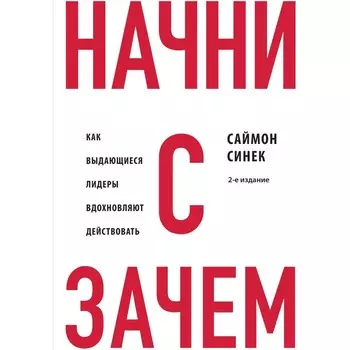 Начни с «Зачем?» Как выдающиеся лидеры вдохновляют действовать. 2-е издание. Синек С.