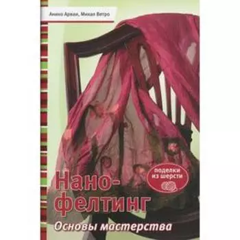 Нано-фелтинг. Основы мастерства. Поделки из шерсти