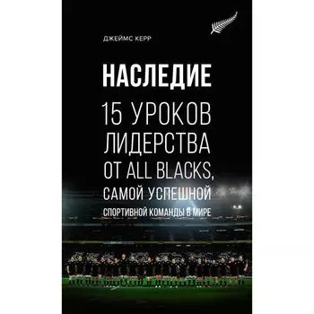Наследие. 15 уроков лидерства от All Blacks, самой успешной спортивной команды в мире. Керр Дж.