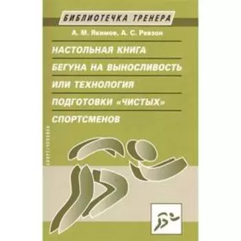 Настольная книга бегуна на выносливость или Технология подготовки «чистых» спортсменов. Якимов А., Ревзон А.