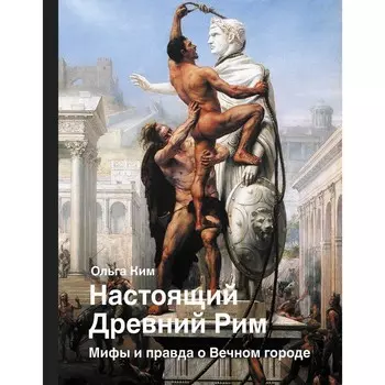 Настоящий Древний Рим. Мифы и правда о Вечном городе. Ким О.Р.