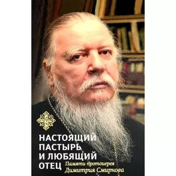 Настоящий пастырь и любящий отец: памяти протоиерея Димитрия Смирнова. 2-е издание. Сост. Шестак А.Д., протоиерей